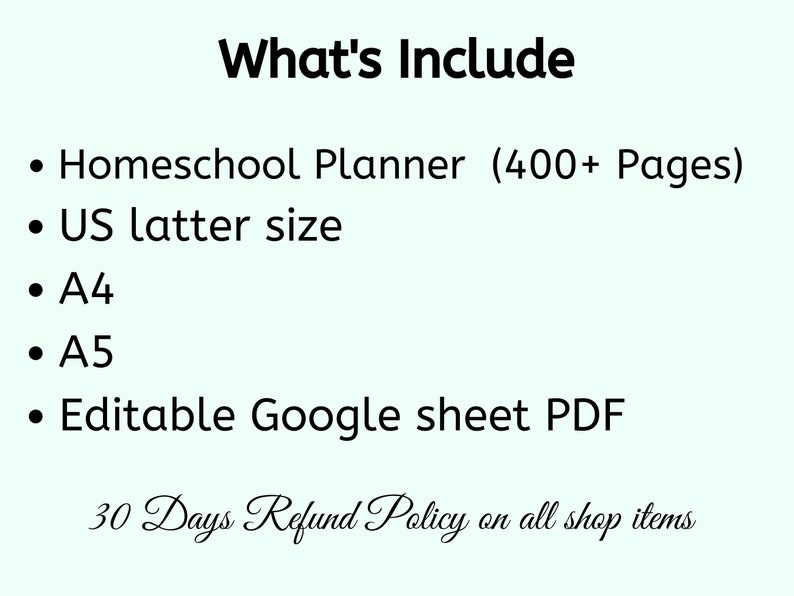 May include: A white background with black text that reads "What's Include" followed by a bulleted list of features: Homeschool Planner (400+ Pages), US letter size, A4, A5, Editable Google sheet PDF. The text at the bottom reads "30 Days Refund Policy on all shop items".