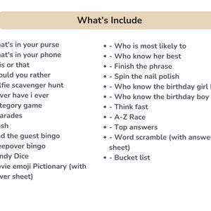 May include: A list of party game ideas, including "What's in your purse?", "This or That", "Would you rather", "Selfie scavenger hunt", "Never have I ever", "Category game", "Charades", "Mash", "Find the guest bingo", "Sleepover bingo", "Candy Dice", "Movie emoji Pictionary (with answer sheet)", "Who is most likely to", "Who know her best", "Finish the phrase", "Spin the nail polish", "Who know the birthday girl best", "Who know the birthday boy best", "Think fast", "A-Z Race", "Top answers", "Word scramble (with answer sheet)", and "Bucket list".