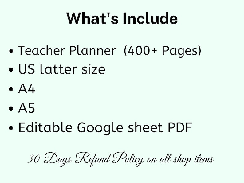 May include: Text on a light green background reads "What's Include" followed by a bulleted list: Teacher Planner (400+ Pages), US letter size, A4, A5, and Editable Google sheet PDF. Below is "30 Days Refund Policy on all shop items."