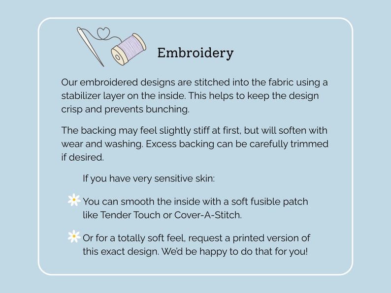 May include: An informational graphic on a light blue background titled Embroidery, featuring a needle and thread icon. It explains that designs are stitched with a stabilizer layer, notes the backing may feel stiff, and suggests using a soft fusible patch or requesting a printed version for sensitive skin.