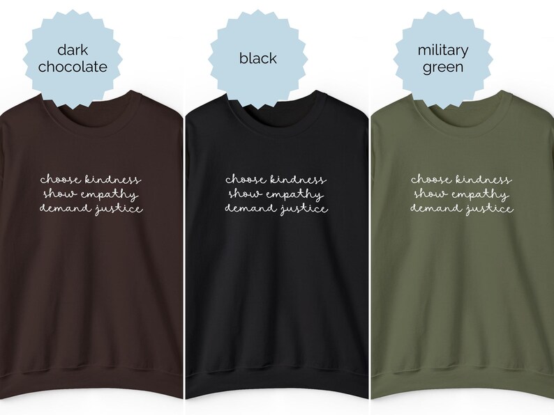 May include: Three crewneck sweatshirts in dark chocolate, black, and military green. Each features white cursive text on the chest that reads: choose kindness, show empathy, demand justice. The sweatshirts have long sleeves and a ribbed neckline.