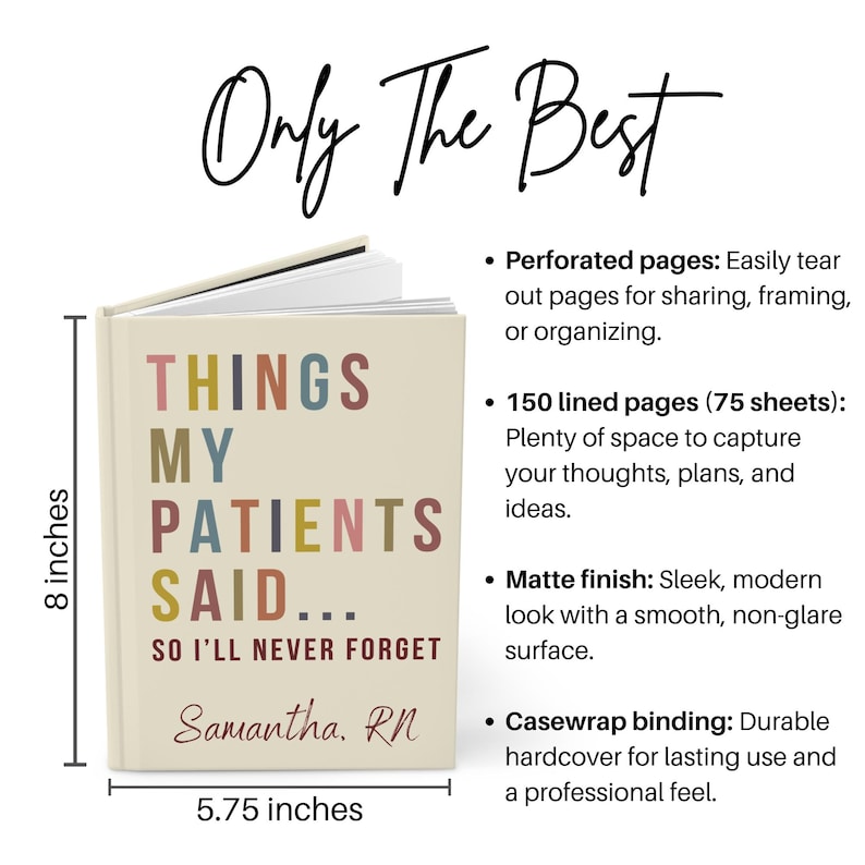 May include: A beige hardcover journal with the title "Things My Patients Said... So I'll Never Forget" in colourful letters. The journal is 20.3 cm tall and 14.6 cm wide. It has a personalised name, "Samantha. RN", on the bottom.