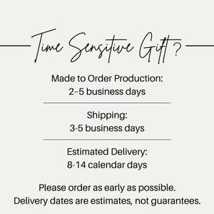 May include: A white informational graphic with black text that reads: Time Sensitive Gift? Made to Order Production: 2-5 business days. Shipping: 3-5 business days. Estimated Delivery: 8-14 calendar days. Please order as early as possible. Delivery dates are estimates.