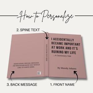 May include: A dusty rose book cover featuring the title I ACCIDENTALLY BECAME IMPORTANT AT WORK AND IT'S RUINING MY LIFE ...A Cautionary Tale by Mandy Adams on the front, YOUR CUSTOM TEXT HERE on the spine, and a dedication area on the back.