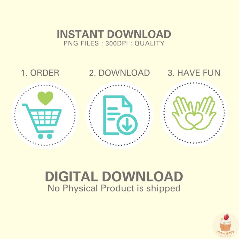 May include: Illustration of three steps to download a digital product: 1. Order, 2. Download, 3. Have Fun. The first step shows a shopping cart with a green heart. The second step shows a document with a download arrow. The third step shows two hands forming a heart shape. The text "INSTANT DOWNLOAD" and "PNG FILES: 300DPI: QUALITY" is at the top of the image. The text "DIGITAL DOWNLOAD" and "No Physical Product is shipped" is at the bottom of the image.
