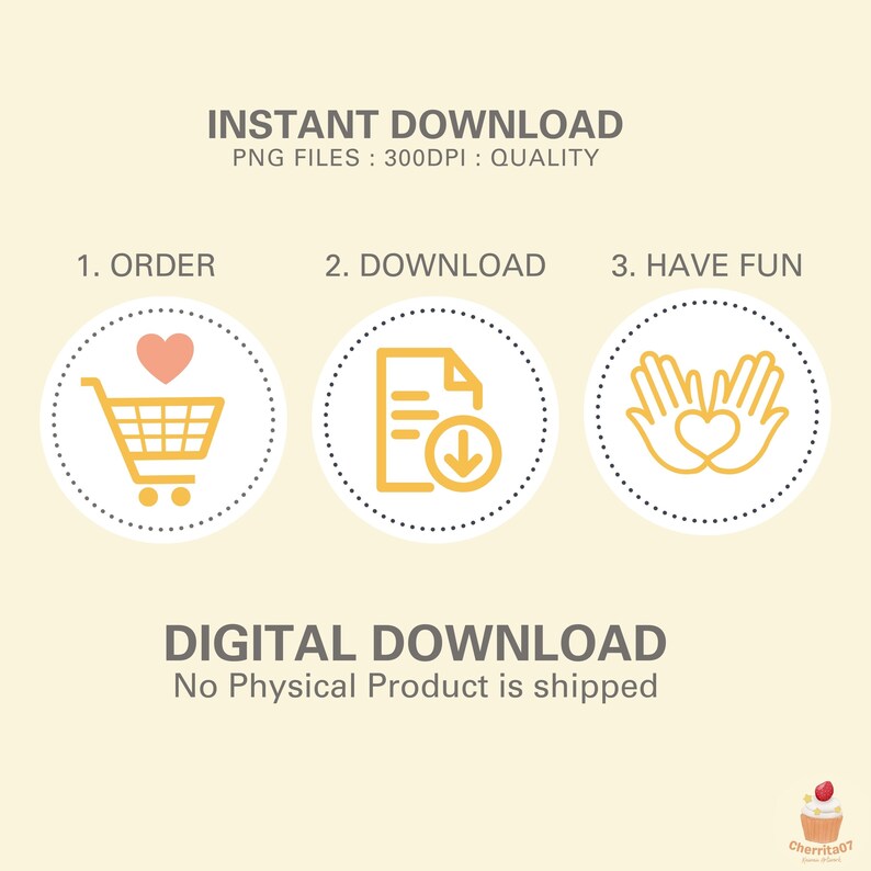 May include: A digital download illustration with three steps: order, download, and have fun. The illustration features a shopping cart with a heart, a document with a download arrow, and two hands forming a heart. The text "INSTANT DOWNLOAD" and "PNG FILES: 300DPI: QUALITY" is at the top of the image. The text "DIGITAL DOWNLOAD" and "No Physical Product is shipped" is at the bottom of the image.