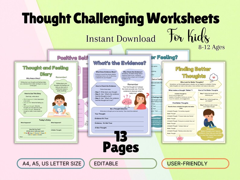 May include: A set of 13 printable worksheets for kids ages 8-12 to help them challenge their thoughts and feelings. The worksheets are titled "Thought and Feeling Diary", "What's the Evidence?" and "Finding Better Thoughts".