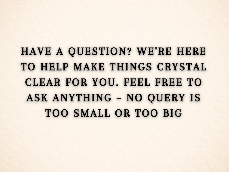 May include: Text on a cream-colored background reads: "HAVE A QUESTION? WE'RE HERE TO HELP MAKE THINGS CRYSTAL CLEAR FOR YOU. FEEL FREE TO ASK ANYTHING - NO QUERY IS TOO SMALL OR TOO BIG."