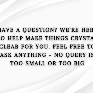 May include: White background with a curved design and black text. The text reads: "HAVE A QUESTION? WE'RE HERE TO HELP MAKE THINGS CRYSTAL CLEAR FOR YOU. FEEL FREE TO ASK ANYTHING - NO QUERY IS TOO SMALL OR TOO BIG."