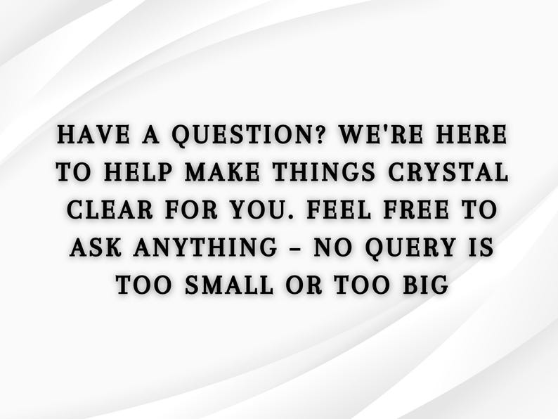 May include: White background with a curved design and black text. The text reads: "HAVE A QUESTION? WE'RE HERE TO HELP MAKE THINGS CRYSTAL CLEAR FOR YOU. FEEL FREE TO ASK ANYTHING - NO QUERY IS TOO SMALL OR TOO BIG."