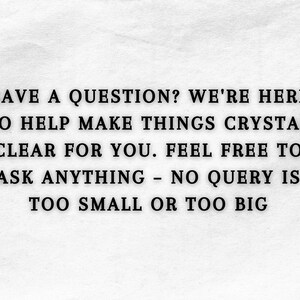 May include: A white sign with black text that reads: HAVE A QUESTION? WE'RE HERE TO HELP MAKE THINGS CRYSTAL CLEAR FOR YOU. FEEL FREE TO ASK ANYTHING - NO QUERY IS TOO SMALL OR TOO BIG. The text is centred and uses a bold, serif font style.