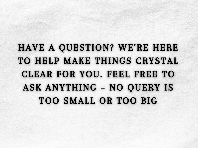 May include: A white sign with black text that reads: HAVE A QUESTION? WE'RE HERE TO HELP MAKE THINGS CRYSTAL CLEAR FOR YOU. FEEL FREE TO ASK ANYTHING - NO QUERY IS TOO SMALL OR TOO BIG. The text is centred and uses a bold, serif font style.