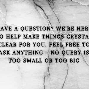 May include: Black and white image with text on a marble background. The text reads: "HAVE A QUESTION? WE'RE HERE TO HELP MAKE THINGS CRYSTAL CLEAR FOR YOU. FEEL FREE TO ASK ANYTHING - NO QUERY IS TOO SMALL OR TOO BIG."