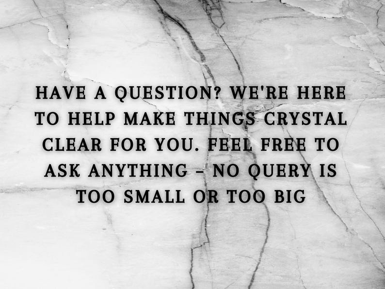 May include: Black and white image with text on a marble background. The text reads: "HAVE A QUESTION? WE'RE HERE TO HELP MAKE THINGS CRYSTAL CLEAR FOR YOU. FEEL FREE TO ASK ANYTHING - NO QUERY IS TOO SMALL OR TOO BIG."
