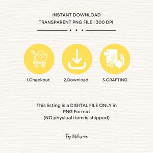 May include: A yellow graphic with three icons representing the steps to download a digital file: checkout, download, and crafting. The text "INSTANT DOWNLOAD TRANSPARENT PNG FILE | 300 DPI" is at the top of the graphic. The text "This listing is a DIGITAL FILE ONLY in PNG Format (NO physical item is shipped)" is at the bottom of the graphic.
