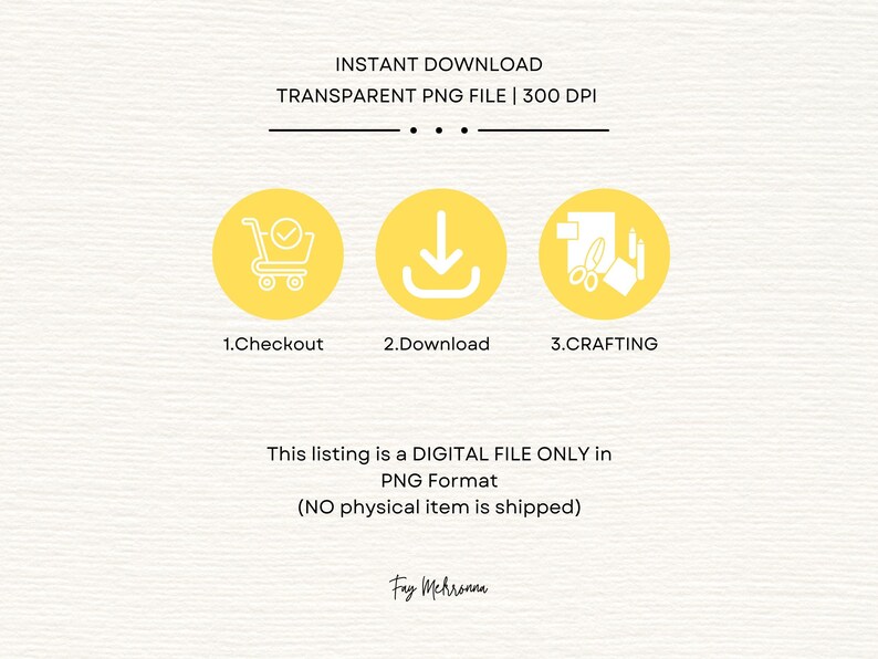 May include: A yellow graphic with three icons representing the steps to download a digital file: checkout, download, and crafting. The text "INSTANT DOWNLOAD TRANSPARENT PNG FILE | 300 DPI" is at the top of the graphic. The text "This listing is a DIGITAL FILE ONLY in PNG Format (NO physical item is shipped)" is at the bottom of the graphic.