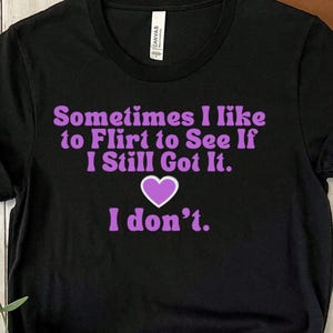 Funny &quot;Sometimes I like to Flirt to See If I Still Got It. I Don&#39;t.&quot; Sarcastic Flirt Tee, Bad Flirt Sarcasm Sweatshirt, Funny Flirty Shirt
