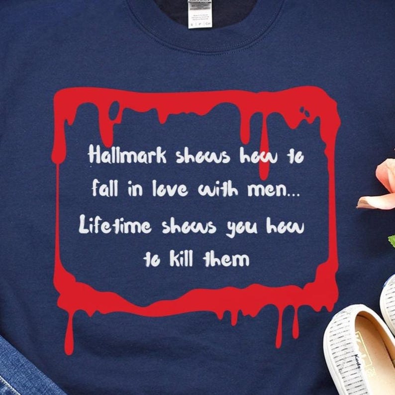 Hallmark shows you how to fall in love with men. Lifetime shows you how to kill them sarcasm shirt