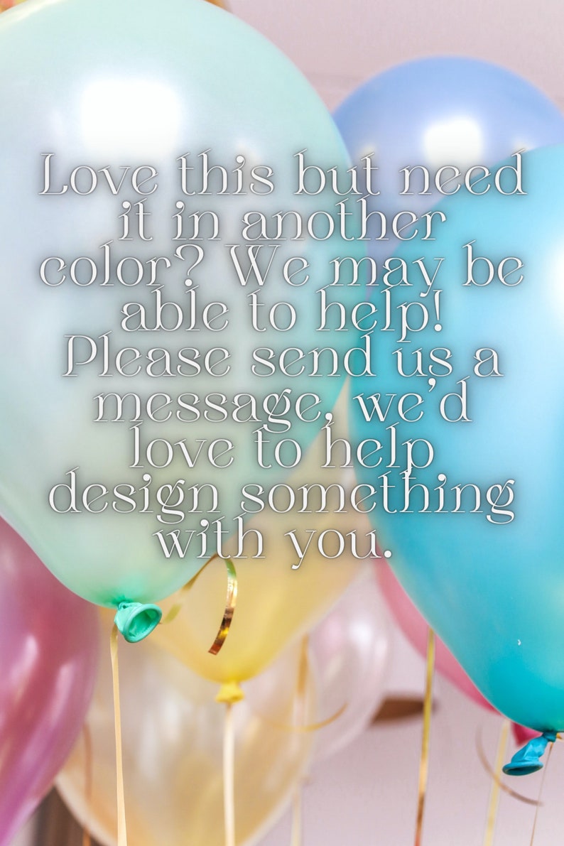 May include: A message written on a background of colorful balloons. The message reads: "Love this but need it in another color? We may be able to help! Please send us a message, we'd love to help design something with you."