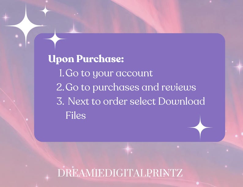 May include: A digital art graphic with a purple rectangle containing instructions: "Upon Purchase: 1. Go to your account 2. Go to purchases and reviews 3. Next to order select Download Files." The graphic has a pink and purple background with star accents. The text "DREAMIEDIGITALPRINTZ" is at the bottom.