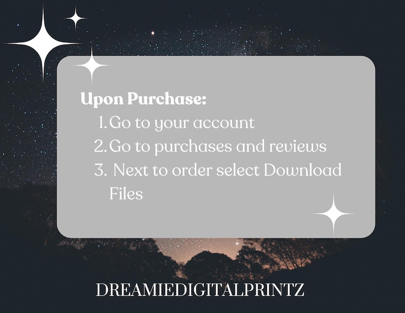 Puede incluir: Gr&aacute;fico digital con fondo de cielo estrellado. Un rect&aacute;ngulo gris claro contiene el texto: "Upon Purchase: 1. Go to your account 2. Go to purchases and reviews 3. Next to order select Download Files." El texto "DREAMIEDIGITALPRINTZ" est&aacute; en la parte inferior.