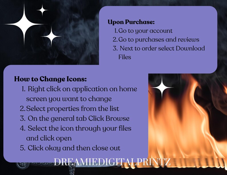 May include: Purple and white text on a purple background with instructions on how to change icons and how to download files after purchase. The text reads "Upon Purchase: 1. Go to your account 2. Go to purchases and reviews 3. Next to order select Download Files" and "How to Change Icons: 1. Right click on application on home screen you want to change 2. Select properties from the list 3. On the general tab Click Browse 4. Select the icon through your files and click open 5. Click okay and then close out".