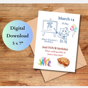 May include: A printable 5 x 7 inch birthday card featuring a cartoon illustration of Albert Einstein holding a chalkboard with the mathematical symbol for pi and the number 3.14 written on it. The card says "March 14 Pi Day Albert Einstein's Birthday And YOUR birthday What could possibly be better than that?"
