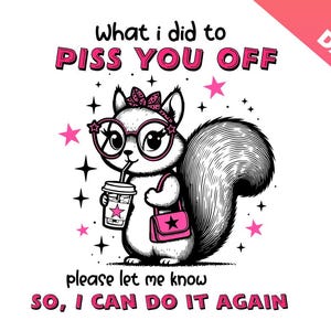 May include: A black and white illustration of a cartoon squirrel wearing pink glasses and a pink bow. The squirrel is holding a pink purse and a cup of coffee. The text "What I did to PISS YOU OFF" is above the squirrel and the text "Please let me know SO, I CAN DO IT AGAIN" is below the squirrel.