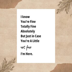 Könnte beinhalten: Eine rechteckige weiße Karte mit schwarzem Textaufdruck: I know You're Fine Totally Fine Absolutely But Just in Case You're A Little not fine I'm Here. Der Text ist in einer vertikalen Liste mit einer Mischung aus serifenlosen und Schreibschriften angeordnet.