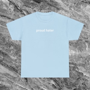Proud Hater Offensive T Shirt Funny Meme Shirt Inappropriate Shirt Gag Gift Dumb Shirts that go hard Cursed Shirt Weird Shirt Ironic Shirt