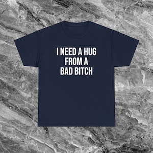 I Need A Hug From A Bad Bitch Inappropriate Shirt Unhinged Shirt Shirt Funny Meme Shirt Offensive Shirts that go hard Gen Z Shirt Funny Gift Navy