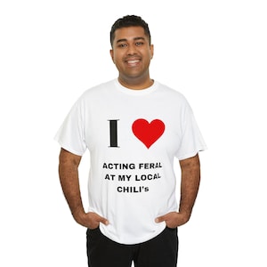 I love acting feral at my local chili&#39;s....T Shirt Funny Meme Quote Cute Tee I heart tee joke tee gag gift funny gift