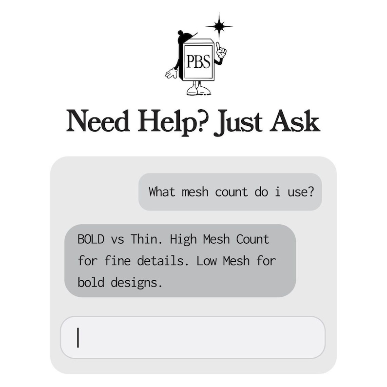May include: A digital chat interface graphic featuring the PBS logo and the text Need Help? Just Ask. The chat bubbles contain the text What mesh count do i use? and BOLD vs Thin. High Mesh Count for fine details. Low Mesh for bold designs.