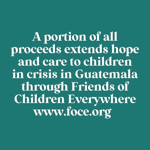 May include: Text on a teal background reads: "A portion of all proceeds extends hope and care to children in crisis in Guatemala through Friends of Children Everywhere www.foce.org."