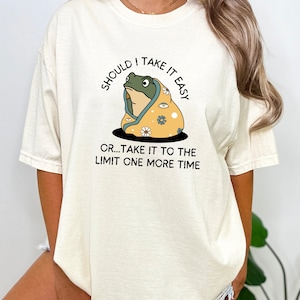 Should I Take It Easy or Take It To The Limit One More Time Frog Shirt Frog Gifts Cottage Core Shirt Self Love Shirt Kindness Shirt