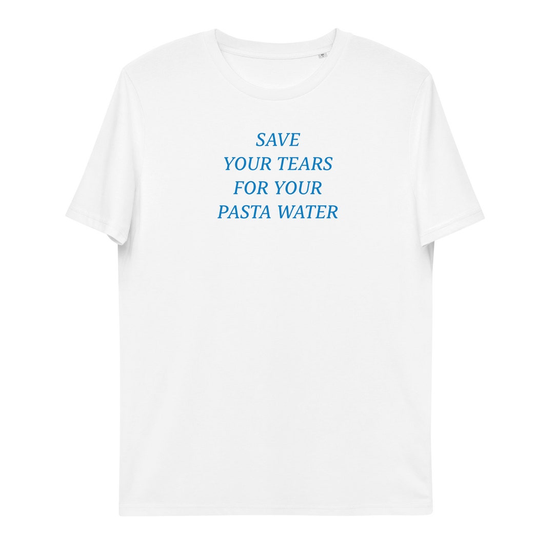 Save Your Tears for Your Pasta Water Organic Cotton Tshirt Etsy