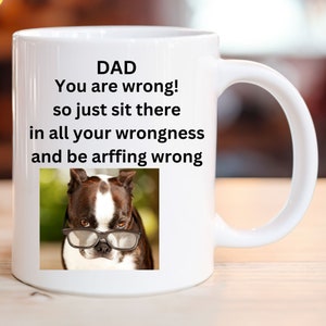 May include: White ceramic mug with a black and white Boston Terrier wearing glasses and the text "DAD You are wrong! so just sit there in all your wrongness and be arffing wrong"