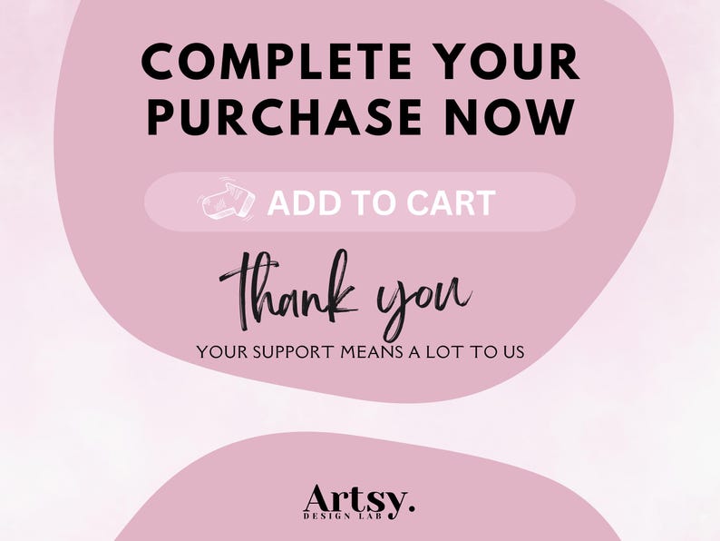 May include: Pink and white graphic with the text "COMPLETE YOUR PURCHASE NOW" and "ADD TO CART". The text "Thank you" is written in cursive. The text "YOUR SUPPORT MEANS A LOT TO US" is below the cursive text. The text "Artsy. DESIGN LAB" is at the bottom of the graphic.