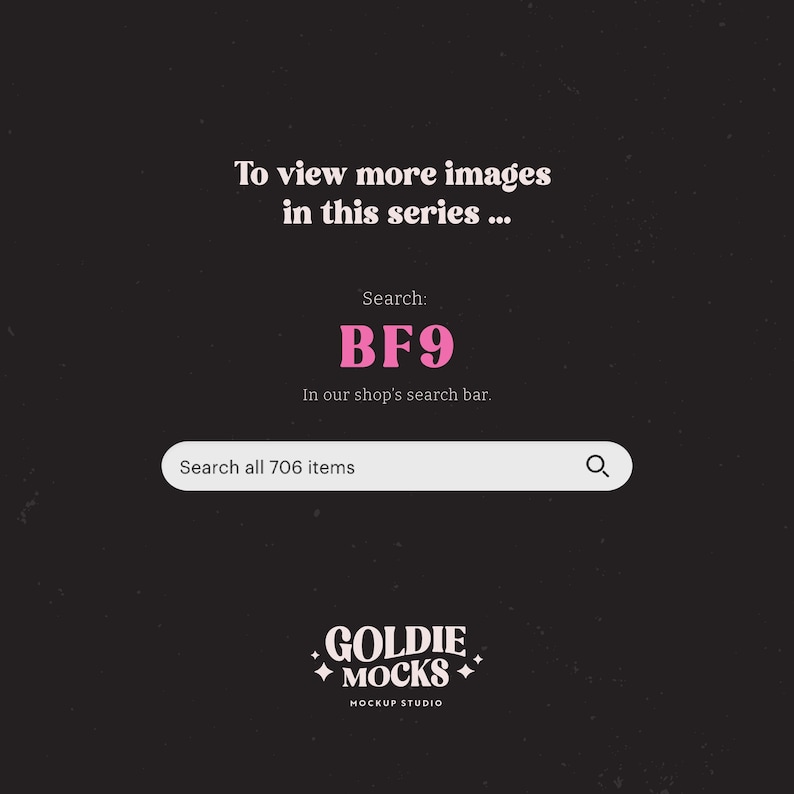 May include: A black and white graphic with pink text that says "To view more images in this series... Search: BF9 In our shop's search bar. Search all 706 items" and a search bar with a magnifying glass icon. Below the search bar is a logo that says "GOLDIE MOCKS MOCKUP STUDIO".