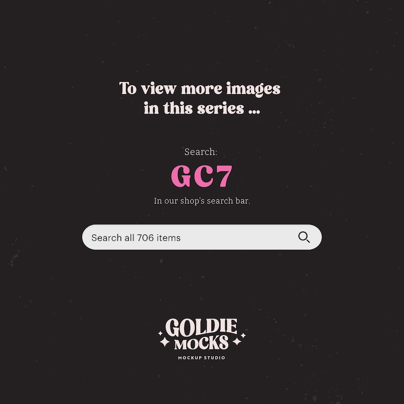 May include: A black and white graphic with pink text that says "To view more images in this series... Search: GC7 In our shop's search bar. Search all 706 items" and a search bar with a magnifying glass icon. Below the search bar is a logo that says "GOLDIE MOCKS MOCKUP STUDIO".
