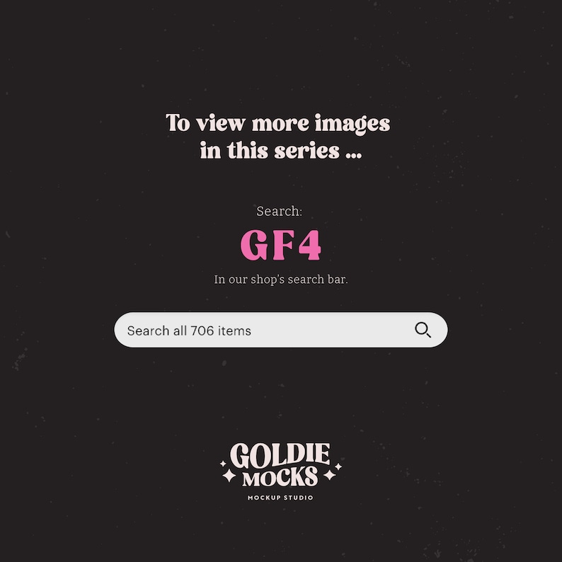 May include: A black and white graphic with pink text that says "To view more images in this series... Search: GF4 In our shop's search bar. Search all 706 items" and a search bar with a magnifying glass icon. Below the search bar is a logo that says "GOLDIE MOCKS MOCKUP STUDIO".