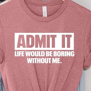Life Would Be Boring Tee, Admit It Shirt, Without Me Shirt, Fathers Day Gift, Humor TShirt, Daughter Gift, Birthday Shirt, Sarcastic Tshirt