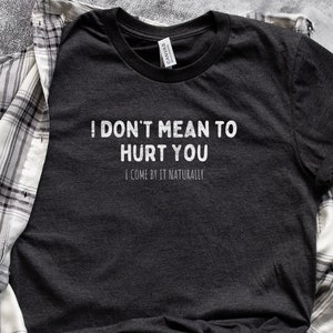 I Don't Mean To Hurt You | Funny T-Shirt | Humorous T-Shirt | Sarcastic T-Shirt | Funny Rude Shirt | Funny Wife Shirt | Gift for Her