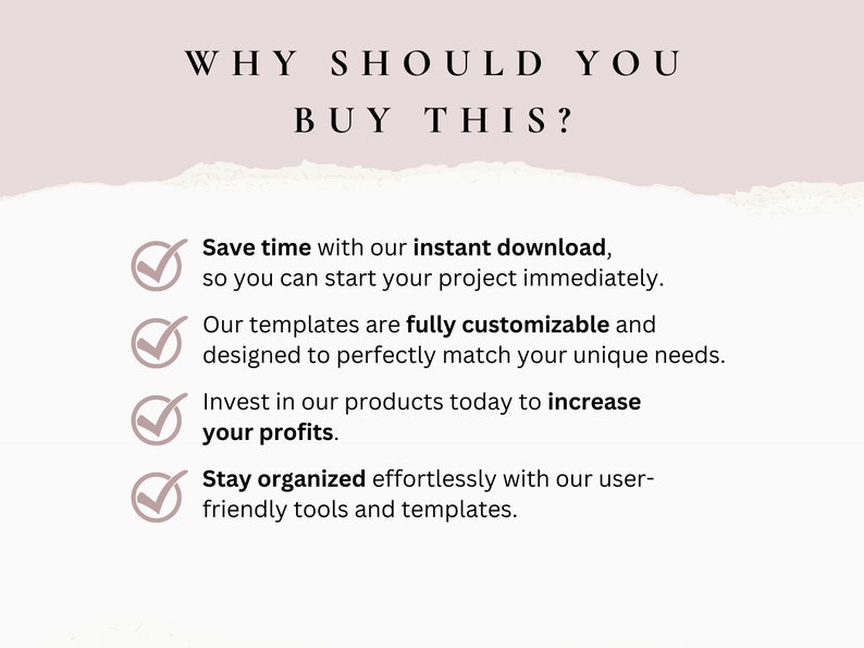 May include: A checklist with four reasons why you should buy a product. The reasons are: Save time with our instant download, Our templates are fully customizable, Invest in our products today to increase your profits, Stay organized effortlessly with our user-friendly tools and templates.