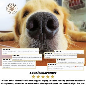 May include: Five star reviews for a dog sweater with a golden retriever dog's nose in the foreground. The text "Love it guarantee" is below the reviews with five gold stars. The text "We are 100% committed to making you happy. If there are any product defects or sizing issues, please let us know with photo proof so we can make it right for you." is at the bottom of the image.