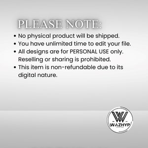 May include: A text-based image with a white background and black text. The text reads "PLEASE NOTE:" followed by four bullet points. The bullet points state that no physical product will be shipped, that the buyer has unlimited time to edit their file, that all designs are for personal use only and that reselling or sharing is prohibited, and that the item is non-refundable due to its digital nature. The image also includes a logo with the text "WAZHYP" in a circle.