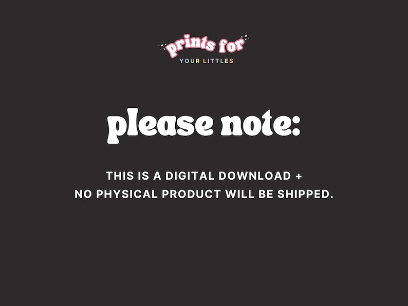 Pu&ograve; includere: Una grafica di testo in bianco e nero su uno sfondo nero. Il testo recita "prints for your littles please note: THIS IS A DIGITAL DOWNLOAD + NO PHYSICAL PRODUCT WILL BE SHIPPED."
