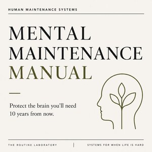 May include: A square graphic with a cream background featuring the black text HUMAN MAINTENANCE SYSTEMS at the top. The title MENTAL MAINTENANCE MANUAL is in black and olive green. Below, the text reads Protect the brain you’ll need 10 years from now. An olive green line drawing of a human head with a plant inside sits on the right. The bottom text reads THE ROUTINE LABORATORY and SYSTEMS FOR WHEN LIFE IS HARD.