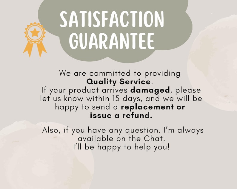 May include: A green cloud with the text "SATISFACTION GUARANTEE" in white. The text below the cloud reads "We are committed to providing Quality Service. If your product arrives damaged, please let us know within 15 days, and we will be happy to send a replacement or issue a refund. Also, if you have any question. I'm always available on the Chat. I'll be happy to help you!"