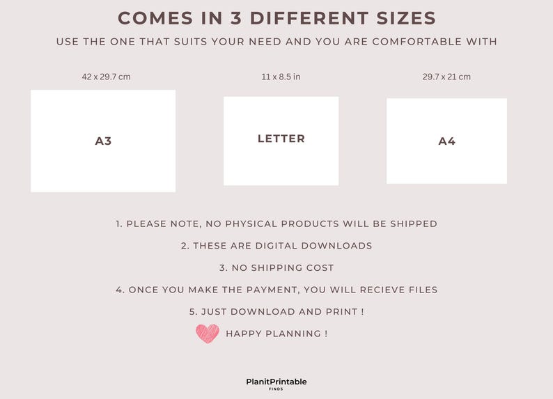 May include: Printable digital download of a printable planner in three sizes: A3 (42 x 29.7 cm), Letter (11 x 8.5 in), and A4 (29.7 x 21 cm). The text reads "Comes in 3 different sizes. Use the one that suits your need and you are comfortable with."  "Please note, no physical products will be shipped. These are digital downloads. No shipping cost. Once you make the payment, you will receive files. Just download and print! Happy planning!"